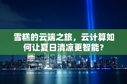 雪糕的云端之旅，云计算如何让夏日清凉更智能？