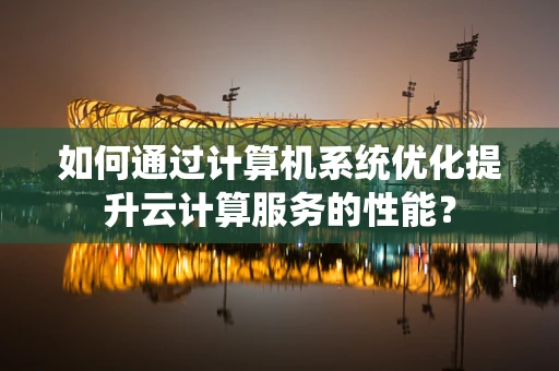 如何通过计算机系统优化提升云计算服务的性能？
