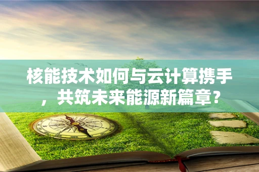核能技术如何与云计算携手，共筑未来能源新篇章？