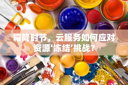 霜降时节，云服务如何应对资源‘冻结’挑战？
