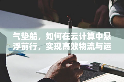 气垫船，如何在云计算中悬浮前行，实现高效物流与运输的未来？