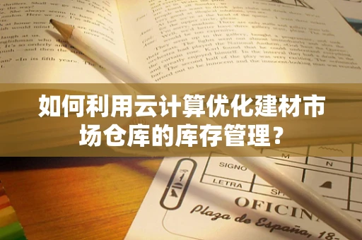 如何利用云计算优化建材市场仓库的库存管理？