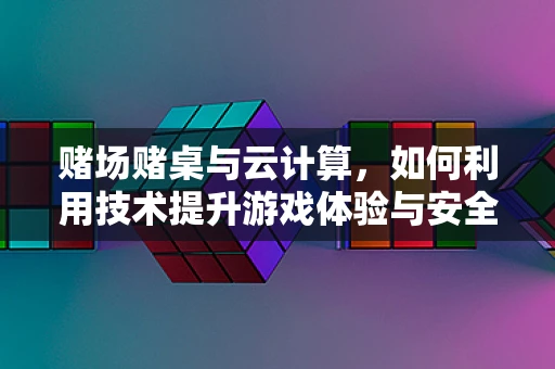 赌场赌桌与云计算，如何利用技术提升游戏体验与安全？