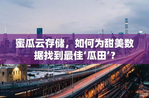 蜜瓜云存储，如何为甜美数据找到最佳‘瓜田’？
