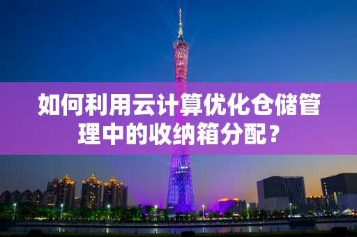 如何利用云计算优化仓储管理中的收纳箱分配？