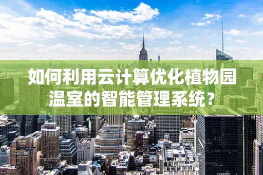 如何利用云计算优化植物园温室的智能管理系统？