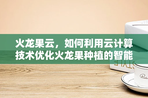 火龙果云，如何利用云计算技术优化火龙果种植的智能化管理？