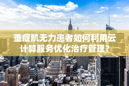 重症肌无力患者如何利用云计算服务优化治疗管理？