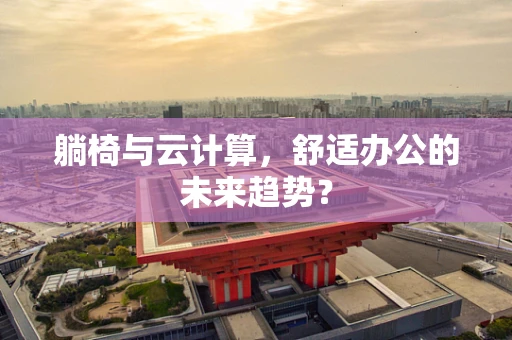 躺椅与云计算，舒适办公的未来趋势？