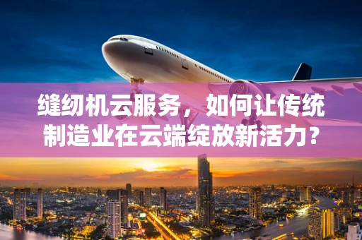 缝纫机云服务，如何让传统制造业在云端绽放新活力？