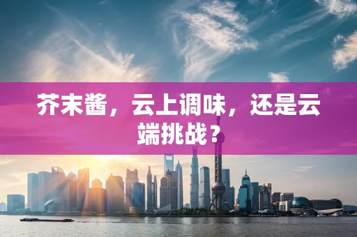 芥末酱，云上调味，还是云端挑战？