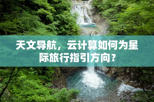 天文导航，云计算如何为星际旅行指引方向？