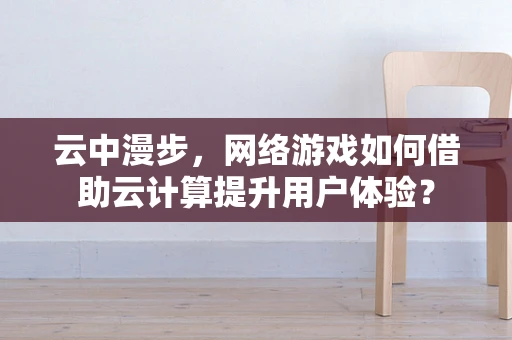 云中漫步，网络游戏如何借助云计算提升用户体验？