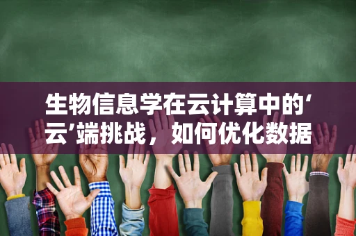 生物信息学在云计算中的‘云’端挑战，如何优化数据存储与处理？