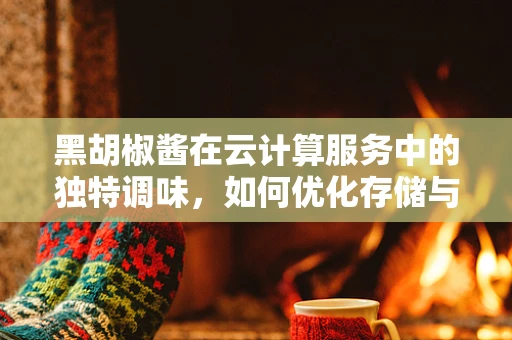黑胡椒酱在云计算服务中的独特调味，如何优化存储与分发？