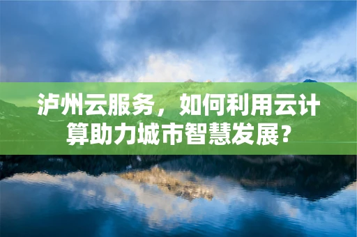 泸州云服务，如何利用云计算助力城市智慧发展？