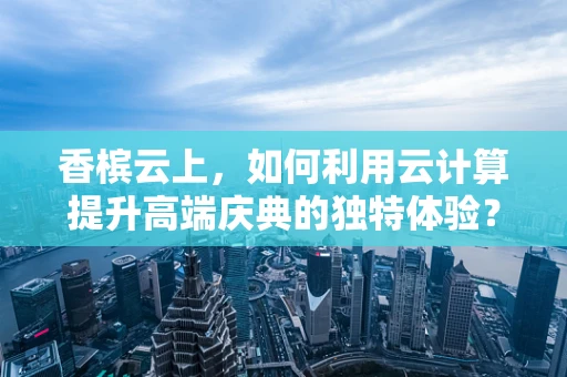 香槟云上，如何利用云计算提升高端庆典的独特体验？