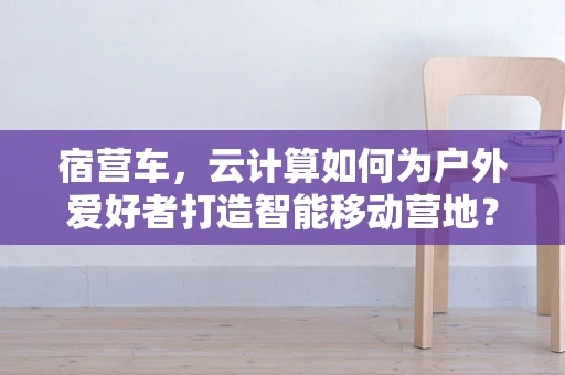 宿营车，云计算如何为户外爱好者打造智能移动营地？