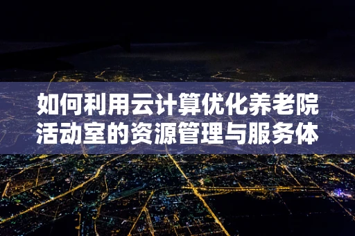 如何利用云计算优化养老院活动室的资源管理与服务体验？