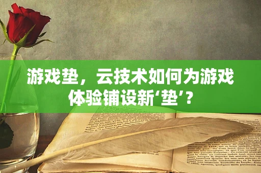 游戏垫，云技术如何为游戏体验铺设新‘垫’？