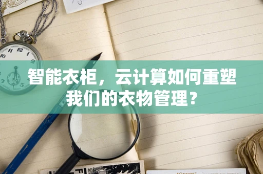 智能衣柜，云计算如何重塑我们的衣物管理？