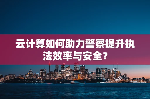 云计算如何助力警察提升执法效率与安全？