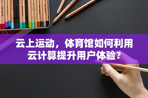 云上运动，体育馆如何利用云计算提升用户体验？