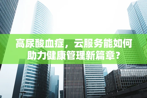 高尿酸血症，云服务能如何助力健康管理新篇章？