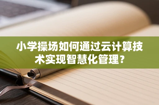 小学操场如何通过云计算技术实现智慧化管理？