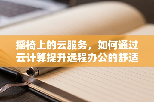 摇椅上的云服务，如何通过云计算提升远程办公的舒适与效率？