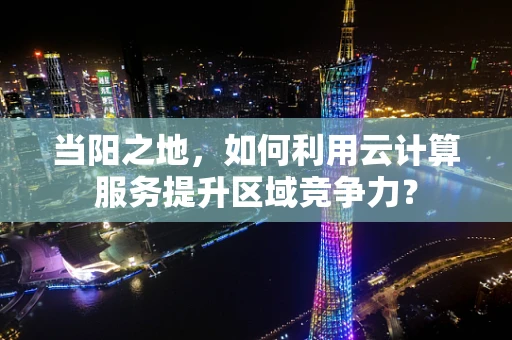 当阳之地，如何利用云计算服务提升区域竞争力？