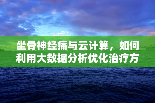 坐骨神经痛与云计算，如何利用大数据分析优化治疗方案？