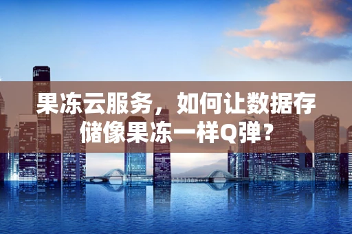 果冻云服务，如何让数据存储像果冻一样Q弹？