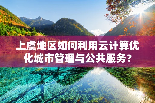 上虞地区如何利用云计算优化城市管理与公共服务？