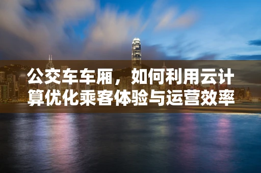 公交车车厢，如何利用云计算优化乘客体验与运营效率？