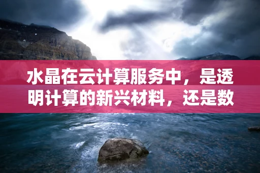 水晶在云计算服务中，是透明计算的新兴材料，还是数据存储的神秘介质？