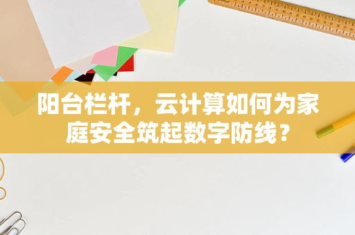 阳台栏杆，云计算如何为家庭安全筑起数字防线？
