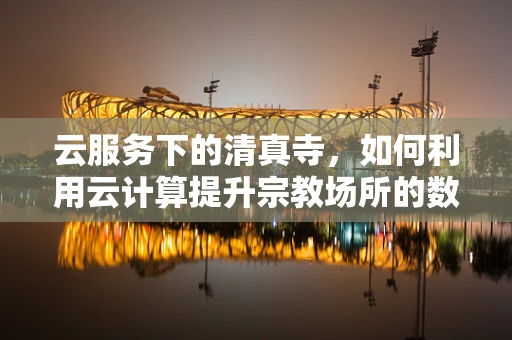 云服务下的清真寺，如何利用云计算提升宗教场所的数字化管理水平？