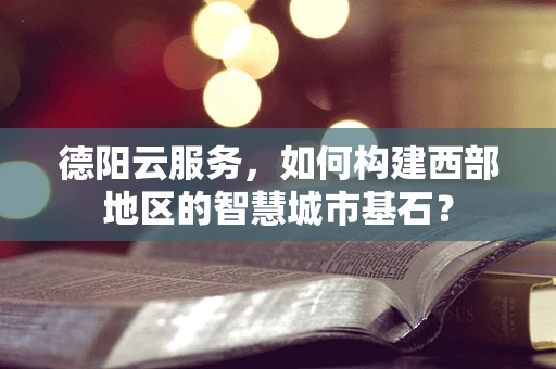 德阳云服务，如何构建西部地区的智慧城市基石？