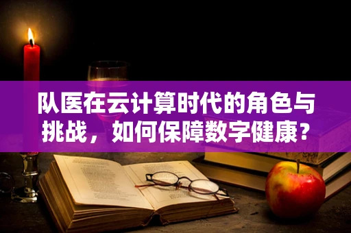 队医在云计算时代的角色与挑战，如何保障数字健康？