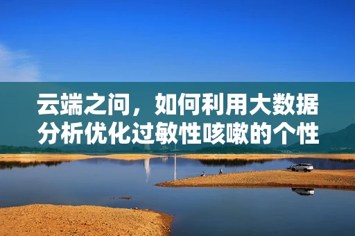 云端之问，如何利用大数据分析优化过敏性咳嗽的个性化治疗？