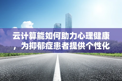 云计算能如何助力心理健康，为抑郁症患者提供个性化关怀？