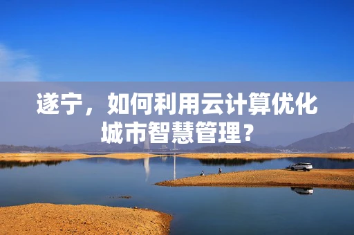 遂宁，如何利用云计算优化城市智慧管理？