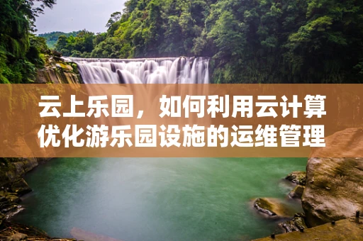 云上乐园，如何利用云计算优化游乐园设施的运维管理？