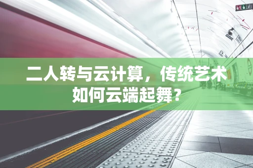 二人转与云计算，传统艺术如何云端起舞？