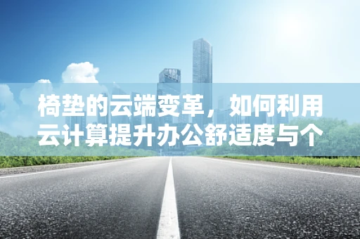 椅垫的云端变革，如何利用云计算提升办公舒适度与个性化体验？