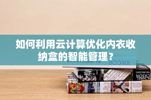 如何利用云计算优化内衣收纳盒的智能管理？