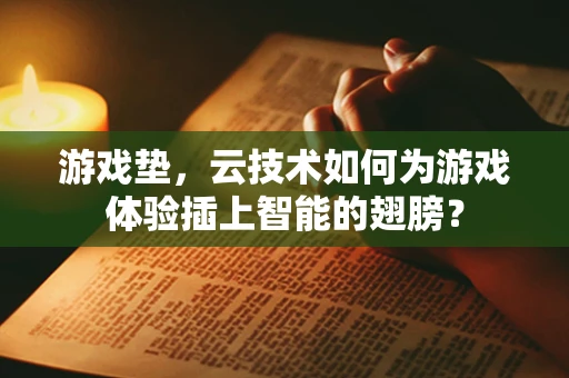 游戏垫，云技术如何为游戏体验插上智能的翅膀？