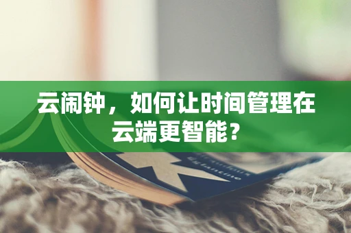 云闹钟，如何让时间管理在云端更智能？