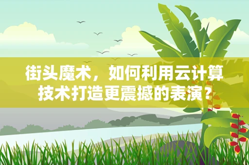 街头魔术，如何利用云计算技术打造更震撼的表演？